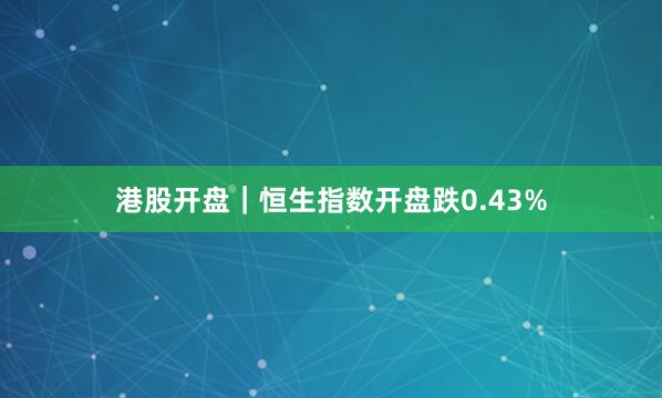 港股开盘｜恒生指数开盘跌0.43%
