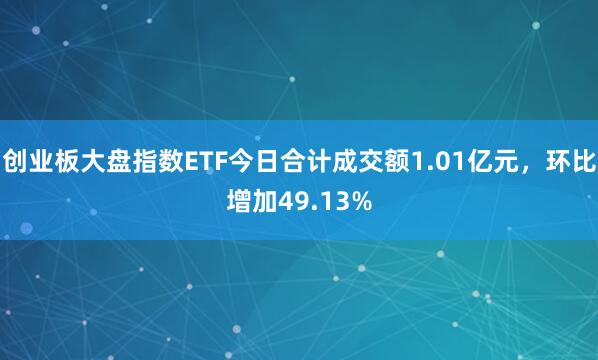创业板大盘指数ETF今日合计成交额1.01亿元，环比增加49.13%