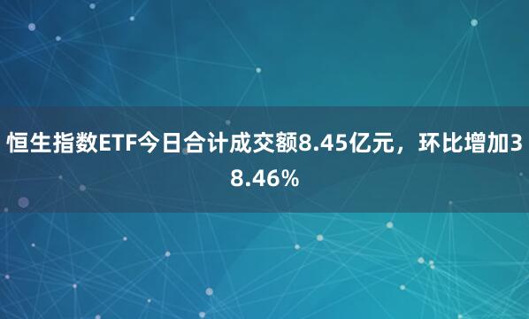 恒生指数ETF今日合计成交额8.45亿元，环比增加38.46%