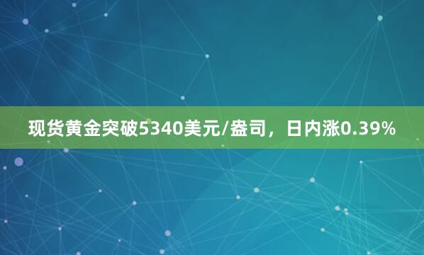 现货黄金突破5340美元/盎司，日内涨0.39%
