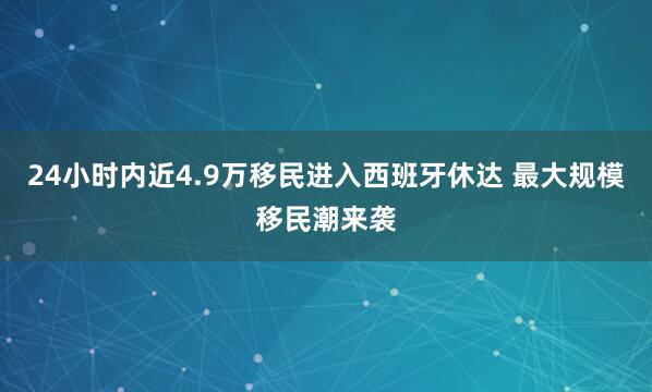24小时内近4.9万移民进入西班牙休达 最大规模移民潮来袭