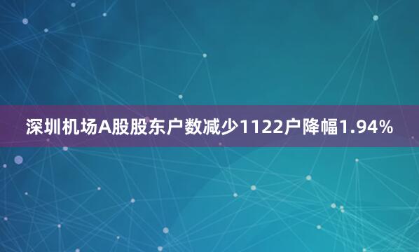 深圳机场A股股东户数减少1122户降幅1.94%