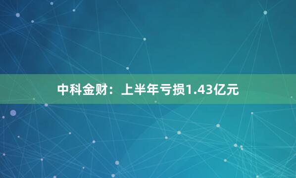 中科金财：上半年亏损1.43亿元