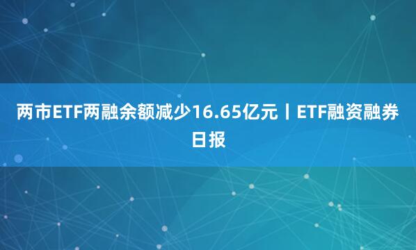 两市ETF两融余额减少16.65亿元丨ETF融资融券日报