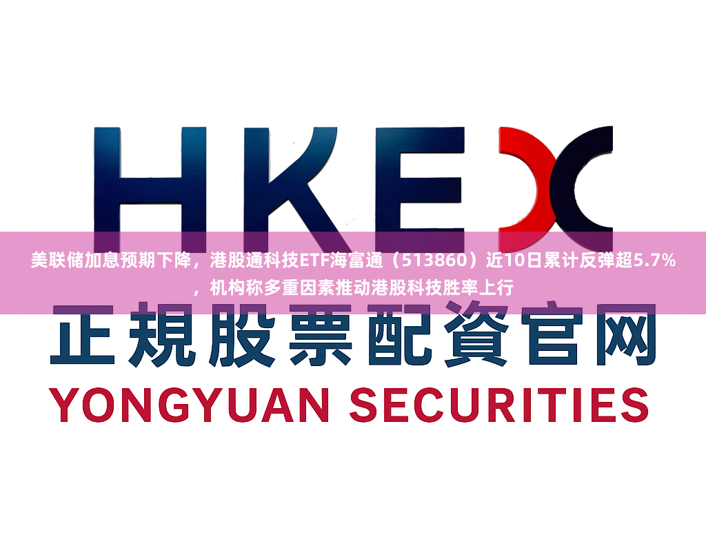 美联储加息预期下降，港股通科技ETF海富通（513860）近10日累计反弹超5.7%，机构称多重因素推动港股科技胜率上行