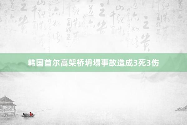 韩国首尔高架桥坍塌事故造成3死3伤
