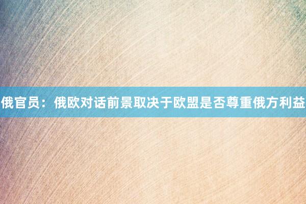 俄官员：俄欧对话前景取决于欧盟是否尊重俄方利益