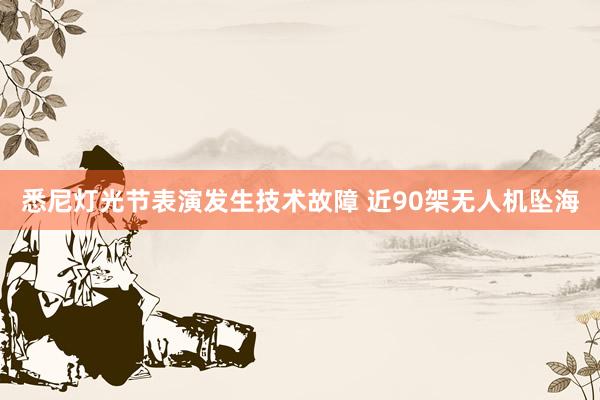 悉尼灯光节表演发生技术故障 近90架无人机坠海
