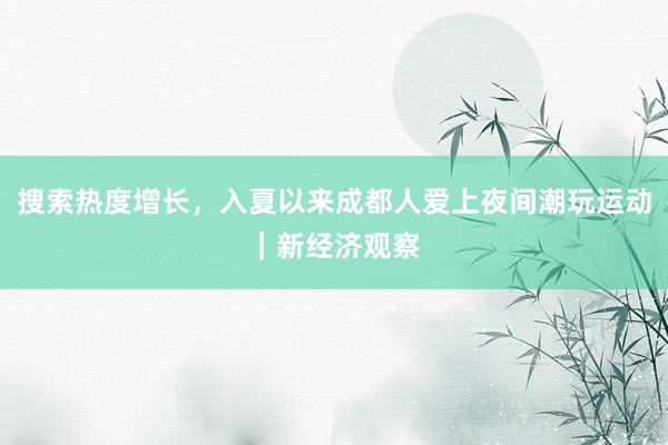 搜索热度增长，入夏以来成都人爱上夜间潮玩运动｜新经济观察