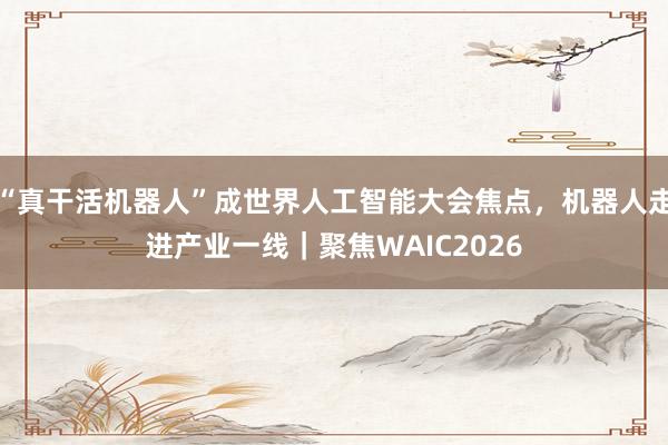 “真干活机器人”成世界人工智能大会焦点，机器人走进产业一线｜聚焦WAIC2026