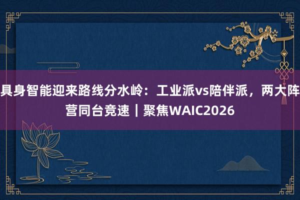 具身智能迎来路线分水岭：工业派vs陪伴派，两大阵营同台竞速｜聚焦WAIC2026