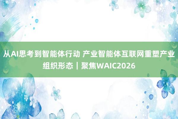 从AI思考到智能体行动 产业智能体互联网重塑产业组织形态｜聚焦WAIC2026