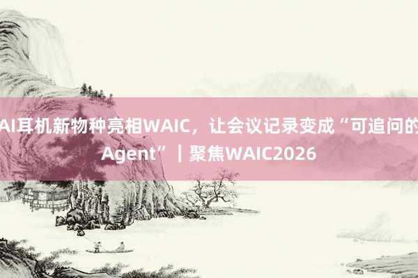 AI耳机新物种亮相WAIC，让会议记录变成“可追问的Agent”｜聚焦WAIC2026