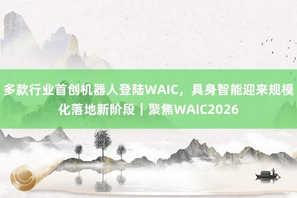 多款行业首创机器人登陆WAIC，具身智能迎来规模化落地新阶段｜聚焦WAIC2026