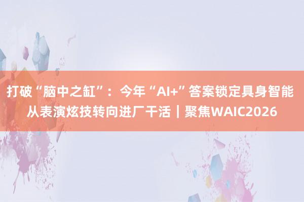 打破“脑中之缸”：今年“AI+”答案锁定具身智能 从表演炫技转向进厂干活｜聚焦WAIC2026
