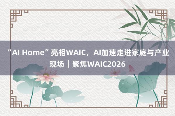 “AI Home”亮相WAIC，AI加速走进家庭与产业现场｜聚焦WAIC2026