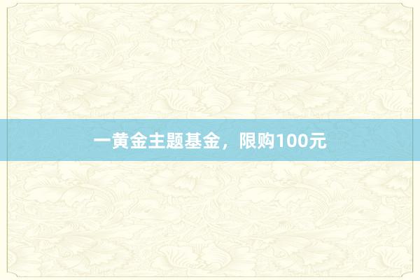 一黄金主题基金，限购100元