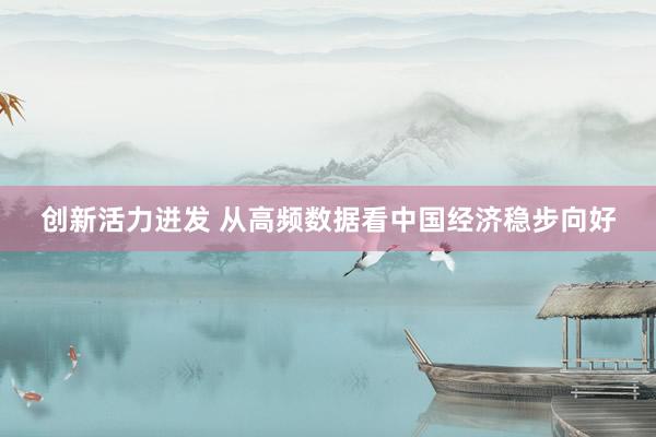 创新活力迸发 从高频数据看中国经济稳步向好