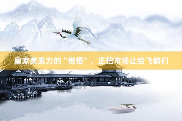 皇家美素力的“傲慢”，正把市场让给飞鹤们