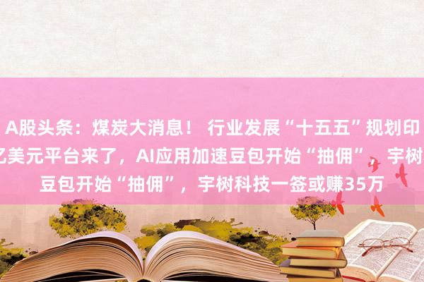 A股头条：煤炭大消息！ 行业发展“十五五”规划印发，AI计算5000亿美元平台来了，AI应用加速豆包开始“抽佣”，宇树科技一签或赚35万
