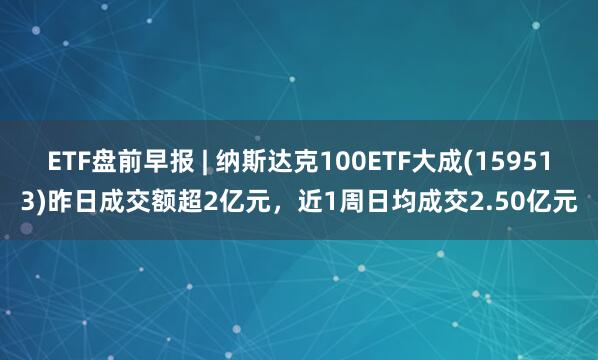 ETF盘前早报 | 纳斯达克100ETF大成(159513)昨日成交额超2亿元，近1周日均成交2.50亿元