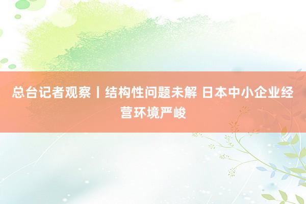 总台记者观察丨结构性问题未解 日本中小企业经营环境严峻