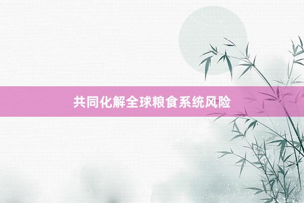 共同化解全球粮食系统风险