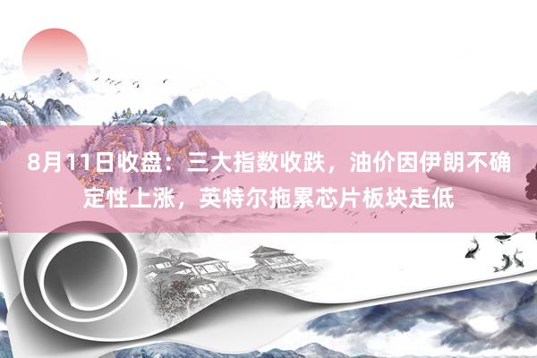 8月11日收盘:三大指数收跌,油价因伊朗不确定性上涨,英特尔拖累芯片板块走低