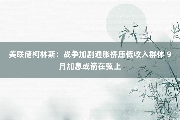 美联储柯林斯：战争加剧通胀挤压低收入群体 9月加息或箭在弦上