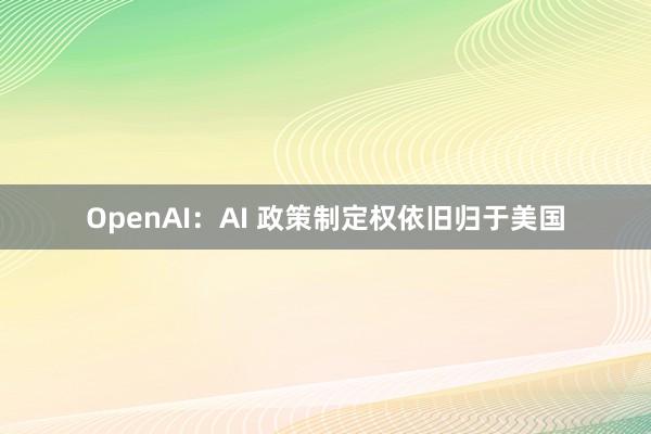 OpenAI：AI 政策制定权依旧归于美国