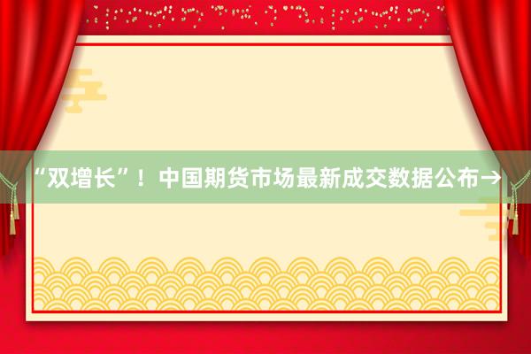 “双增长”！中国期货市场最新成交数据公布→