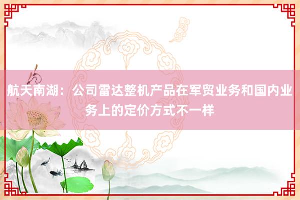 航天南湖：公司雷达整机产品在军贸业务和国内业务上的定价方式不一样