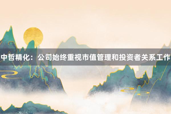 中哲精化：公司始终重视市值管理和投资者关系工作