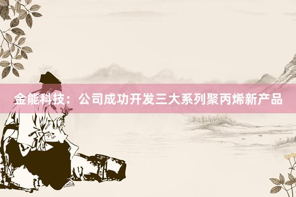 金能科技：公司成功开发三大系列聚丙烯新产品