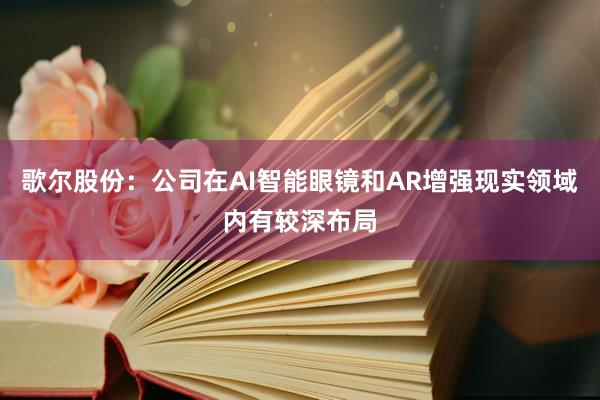 歌尔股份:公司在AI智能眼镜和AR增强现实领域内有较深布局