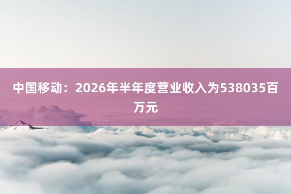 中国移动：2026年半年度营业收入为538035百万元