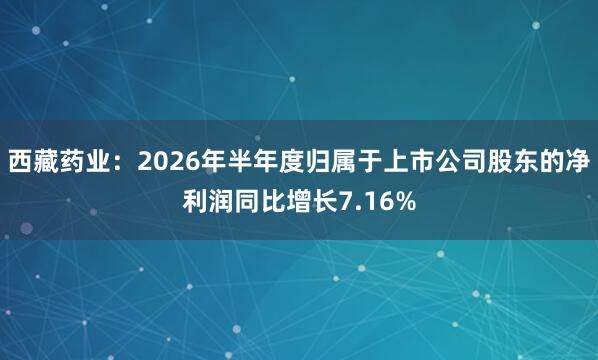 西藏药业：2026年半年度归属于上市公司股东的净利润同比增长7.16%