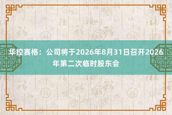 华控赛格：公司将于2026年8月31日召开2026年第二次临时股东会