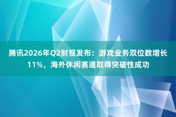 腾讯2026年Q2财报发布：游戏业务双位数增长11%，海外休闲赛道取得突破性成功
