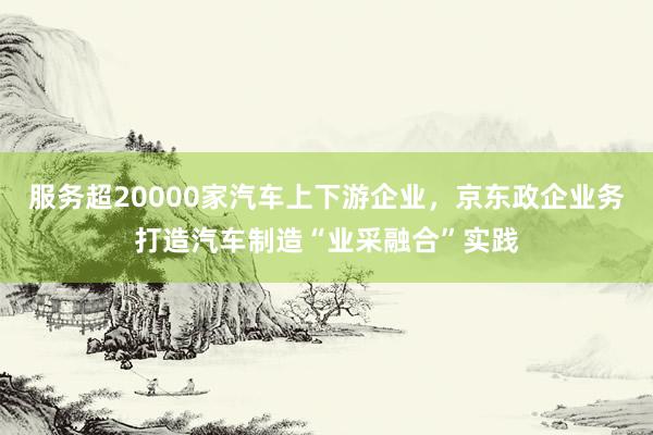 服务超20000家汽车上下游企业，京东政企业务打造汽车制造“业采融合”实践