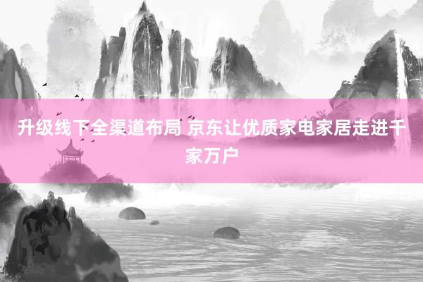 升级线下全渠道布局 京东让优质家电家居走进千家万户