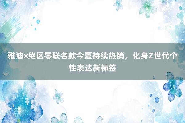 雅迪×绝区零联名款今夏持续热销，化身Z世代个性表达新标签