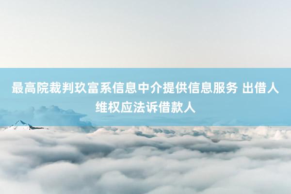 最高院裁判玖富系信息中介提供信息服务 出借人维权应法诉借款人