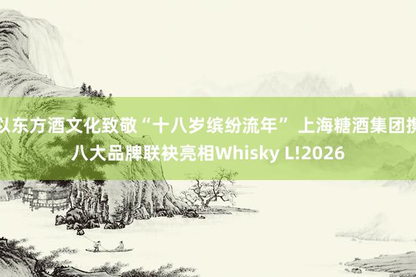 以东方酒文化致敬“十八岁缤纷流年” 上海糖酒集团携八大品牌联袂亮相Whisky L!2026