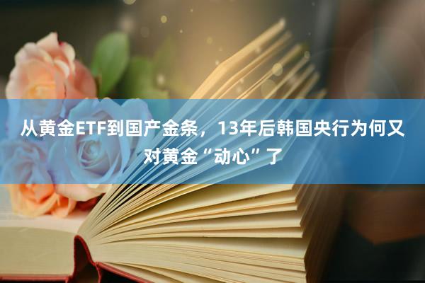从黄金ETF到国产金条，13年后韩国央行为何又对黄金“动心”了