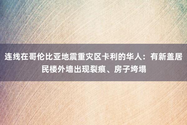 连线在哥伦比亚地震重灾区卡利的华人：有新盖居民楼外墙出现裂痕、房子垮塌