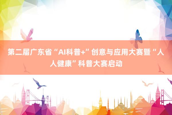 第二届广东省“AI科普+”创意与应用大赛暨“人人健康”科普大赛启动