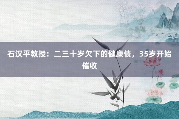 石汉平教授：二三十岁欠下的健康债，35岁开始催收