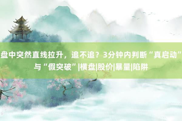 盘中突然直线拉升，追不追？3分钟内判断“真启动”与“假突破”|横盘|股价|暴量|陷阱