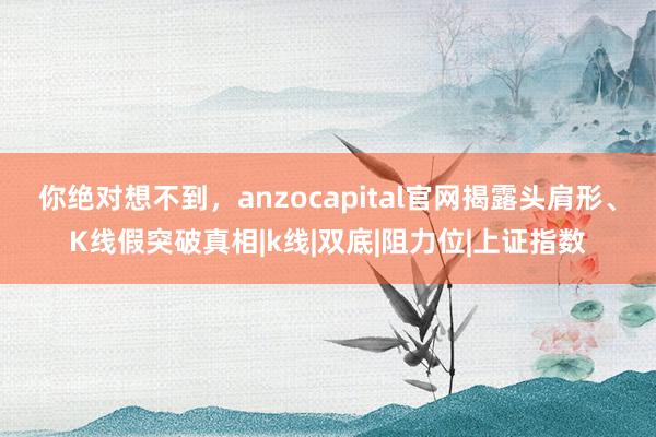 你绝对想不到，anzocapital官网揭露头肩形、K线假突破真相|k线|双底|阻力位|上证指数